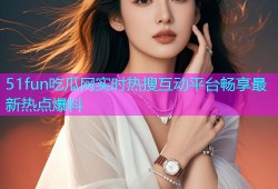 51fun吃瓜网实时热搜互动平台畅享最新热点爆料