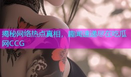 揭秘网络热点真相，趣闻速递尽在吃瓜网CCG