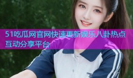 51吃瓜网官网快速更新娱乐八卦热点互动分享平台