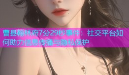 曹县翰林府7分29秒事件：社交平台如何助力信息传播与隐私保护