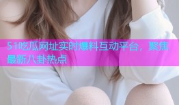 51吃瓜网址实时爆料互动平台，聚焦最新八卦热点