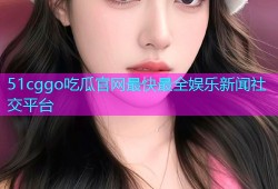 51cggo吃瓜官网最快最全娱乐新闻社交平台