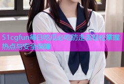 51cgfun每日吃瓜必吃防走丢轻松掌握热点与安全保障