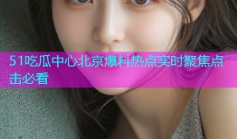 51吃瓜中心北京爆料热点实时聚焦点击必看