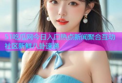 51吃瓜网今日入口热点新闻聚合互动社区新鲜八卦速递