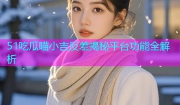 51吃瓜喵小吉反差揭秘平台功能全解析