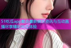 51吃瓜app聚合最新娱乐资讯与互动直播尽享精彩吃瓜体验