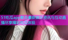 51吃瓜app聚合最新娱乐资讯与互动直播尽享精彩吃瓜体验