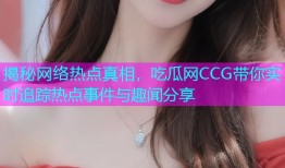 揭秘网络热点真相，吃瓜网CCG带你实时追踪热点事件与趣闻分享
