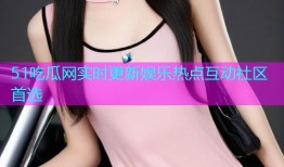 51吃瓜网实时更新娱乐热点互动社区首选