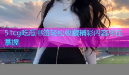 51cg吃瓜书签轻松收藏精彩内容尽在掌握