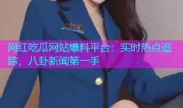 网红吃瓜网站爆料平台：实时热点追踪，八卦新闻第一手