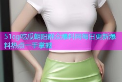 51cg吃瓜朝阳群众爆料网每日更新爆料热点一手掌握