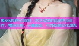 揭秘网络热点真相：吃瓜网实时追踪热点事件，揭秘真相，分享趣闻，引领网络文化潮流