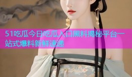 51吃瓜今日吃瓜入口黑料揭秘平台一站式爆料新鲜速递