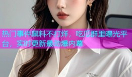 热门事件黑料不打烊，吃瓜群里曝光平台，实时更新最劲爆内幕
