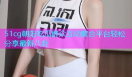 51cg朝阳吃瓜群众互动聚合平台轻松分享最新八卦