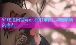51吃瓜网官网ios实时爆料互动畅享精彩热点