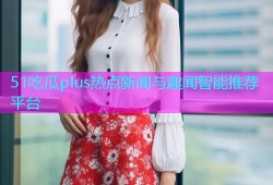 51吃瓜plus热点新闻与趣闻智能推荐平台