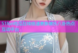 51fun吃瓜在线极速更新娱乐八卦热点互动平台