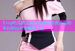 51cg吃瓜群众版网页版热点资讯互动平台轻松分享最新八卦