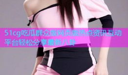 51cg吃瓜群众版网页版热点资讯互动平台轻松分享最新八卦