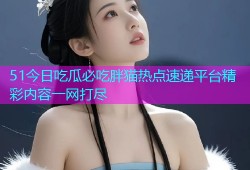 51今日吃瓜必吃胖猫热点速递平台精彩内容一网打尽