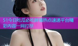 51今日吃瓜必吃胖猫热点速递平台精彩内容一网打尽