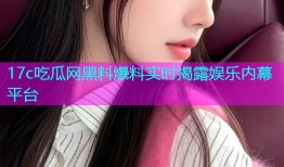 17c吃瓜网黑料爆料实时揭露娱乐内幕平台