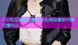 17c吃瓜网黑料爆料平台揭秘最新内幕引爆热议