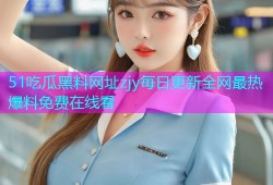 51吃瓜黑料网址zjy每日更新全网最热爆料免费在线看