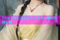 51cg今日吃瓜军训女大瓜中心爆料热榜必看