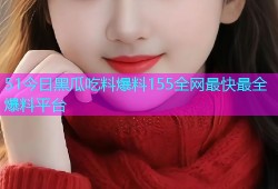 51今日黑瓜吃料爆料155全网最快最全爆料平台