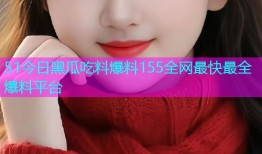 51今日黑瓜吃料爆料155全网最快最全爆料平台