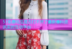 51免费吃瓜官方打不开了最新爆料资讯实时互动平台