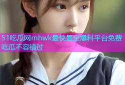 51吃瓜网mhwk最快最全爆料平台免费吃瓜不容错过