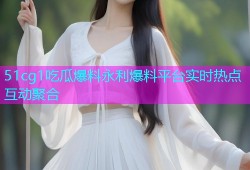 51cg1吃瓜爆料永利爆料平台实时热点互动聚合