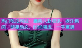 热门吃瓜网站：最新八卦资讯，娱乐新闻，明星动态，时尚潮流，一手掌握