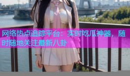 网络热点追踪平台：实时吃瓜神器，随时随地关注最新八卦