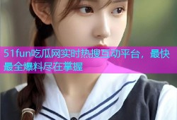 51fun吃瓜网实时热搜互动平台，最快最全爆料尽在掌握