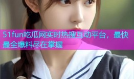 51fun吃瓜网实时热搜互动平台，最快最全爆料尽在掌握