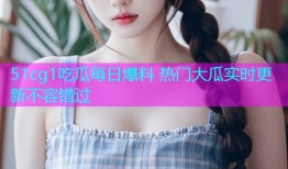 51cg1吃瓜每日爆料 热门大瓜实时更新不容错过