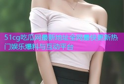 51cg吃瓜网最新地址全网最快更新热门娱乐爆料与互动平台