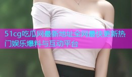 51cg吃瓜网最新地址全网最快更新热门娱乐爆料与互动平台