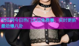 吃瓜网今日热门大瓜免费看，实时更新最劲爆八卦