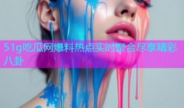 51g吃瓜网爆料热点实时聚合尽享精彩八卦