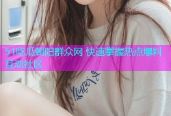 51吃瓜朝阳群众网 快速掌握热点爆料互动社区