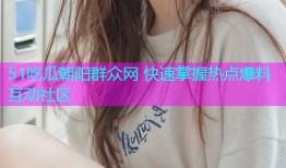 51吃瓜朝阳群众网 快速掌握热点爆料互动社区