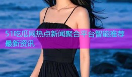 51吃瓜网热点新闻聚合平台智能推荐最新资讯