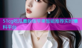 51cg吃瓜最新版苹果智能推荐实时爆料平台
